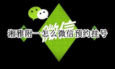 湘雅附一怎么微信预约挂号 湘雅附一可以网上预约挂号吗