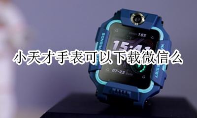 小天才手表可以下载微信么 小天才电话手表怎么下载微信吗