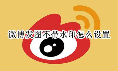 微博发图不带水印怎么设置 微博如何设置图片不带水印