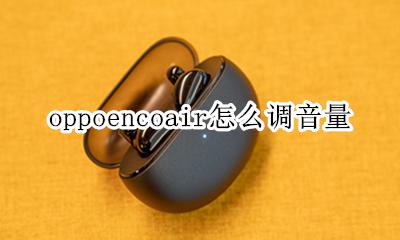 oppo耳机怎么调音量 oppoencoair怎么调音量