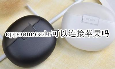 苹果耳机可不可以连接oppo手机 oppoencoair可以连接苹果吗