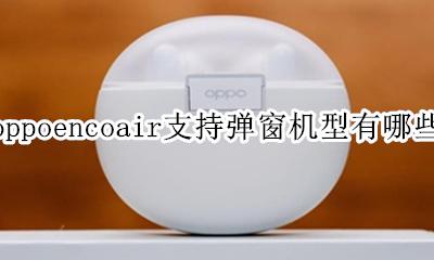 oppoencofree弹窗机型 oppoencoair支持弹窗机型有哪些