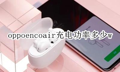 oppoencoair充电功率多少w oppoencofree充电充多久充满