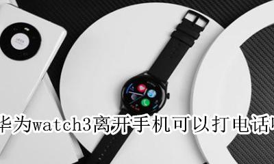 华为watch3离开手机能打电话吗 apple watch3可以脱离手机打电话吗