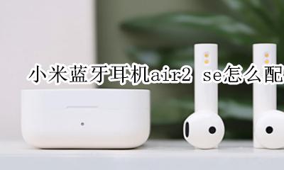 小米蓝牙耳机air2se如何配对 小米蓝牙耳机air2 se怎么配对
