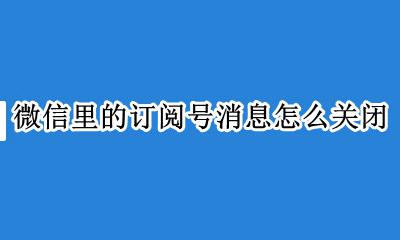 微信订阅号消息怎样关闭 微信里的订阅号消息怎么关闭