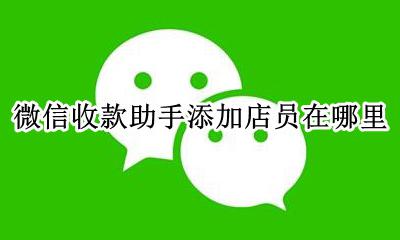 微信收款助手添加店员在哪里 微信收款助手添加店员后店员收微信钱老板知道