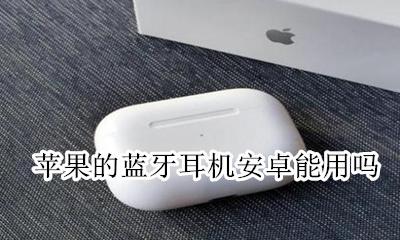 苹果的蓝牙耳机安卓能用吗 苹果的蓝牙耳机安卓手机能用吗
