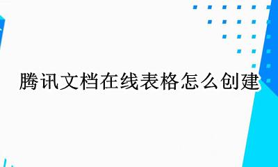 腾讯文档在线表格怎么创建 在线表格怎么做如何制作