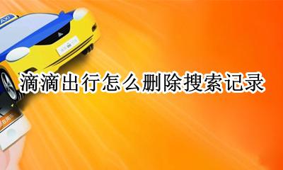 滴滴出行怎么删除搜索记录 滴滴出行里面的搜索记录怎么删除