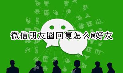 微信朋友圈怎么回复大家 微信朋友圈回复怎么@好友