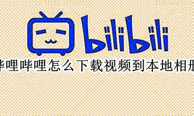 哔哩哔哩怎么下载视频到本地相册 哔哩哔哩怎么下载视频到本地
