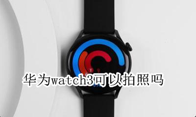 华为watch3可以拍照吗 华为手表3pro怎么样设置拍照