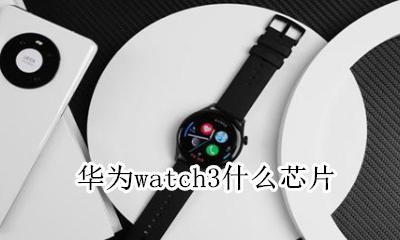 华为watch3什么芯片 华为手表新款watch3功能介绍