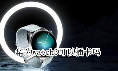iwatch3可以插卡吗 华为watch3可以插卡吗