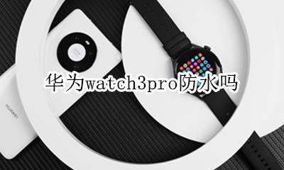华为watch3pro防水吗 华为手表watch gt3pro防水吗