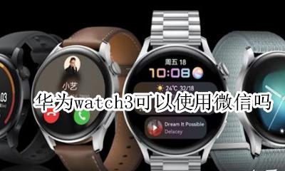 华为watch能用微信吗 华为watch3可以使用微信吗