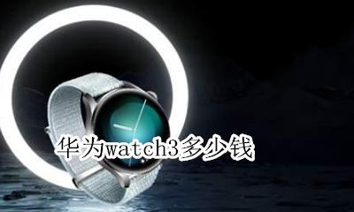 华为watch3多少钱 华为手表新款watch3多少钱