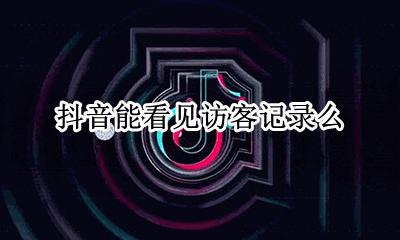 抖音能看见访客记录么 可以看到抖音访客记录吗