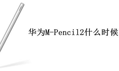华为m-pencil使用说明 华为M-Pencil2什么时候出