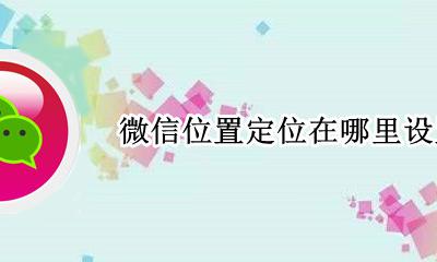 微信位置怎么设置 微信位置定位在哪里设置