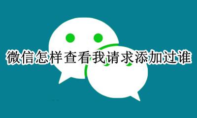 微信怎样查看我主动加的人 微信怎样查看我请求添加过谁