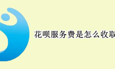 花呗服务费收取标准 花呗服务费是怎么收取的
