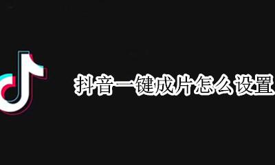 抖音一键成片怎么设置 如何设置