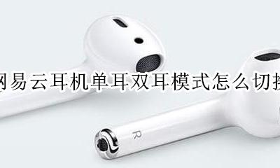 网易云耳机如何切换双耳模式 网易云耳机单耳双耳模式怎么切换