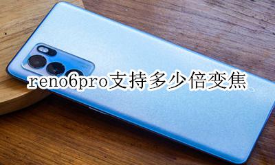 reno6pro支持多少倍变焦 opporeno6pro支持多少倍数码变焦