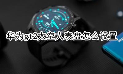 华为gt2太空人表盘怎么设置 华为gt2手表怎么设置表盘图片