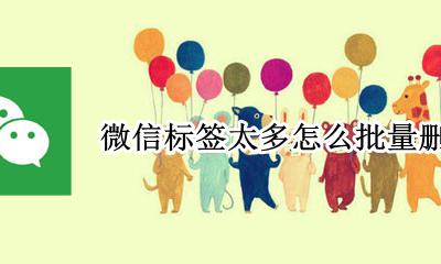 微信标签怎么一次性删除 微信标签太多怎么批量删除