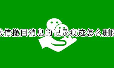 微信撤回消息的记录痕迹怎么删除 微信撤销信息留下的痕迹怎么删除