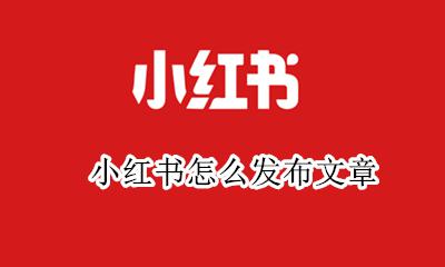小红书怎么发布文章 小红书如何发布产品