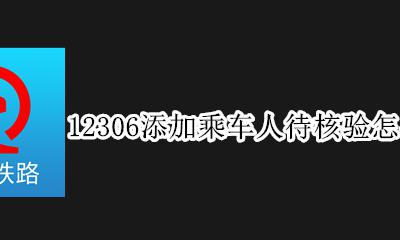 12306添加乘车人待核验怎么解决 铁路12306乘车人信息待核验是什么原因