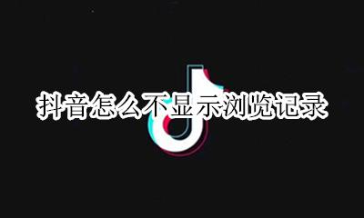抖音看不到浏览记录 抖音怎么不显示浏览记录
