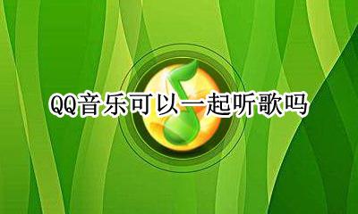 QQ音乐可以一起听歌吗 QQ音乐能一起听歌吗?
