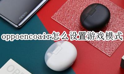 oppo游戏模式怎么设置方法 oppoencoair怎么设置游戏模式