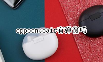 oppoencoair有弹窗吗 oppoencofree弹窗机型有哪些