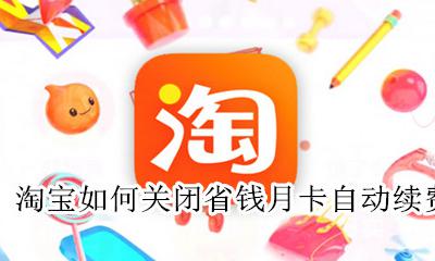 淘宝如何关闭省钱月卡自动续费 如何取消淘宝省钱月卡自动续费
