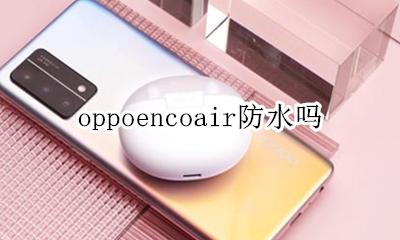 oppoencoair防水吗 oppo enco free防水吗