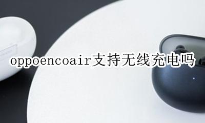 oppo支持无线充电吗? oppoencoair支持无线充电吗