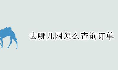 去哪儿网怎么查询订单 去哪儿网订单查询能查多久的