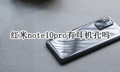 小米10pro有没有耳机孔 红米note10pro有耳机孔吗