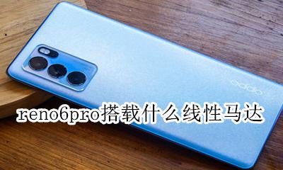 reno6pro搭载什么线性马达 opporeno6pro+是线性马达吗