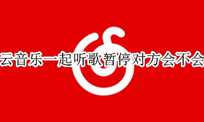 网易云音乐一起听歌暂停对方会不会暂停 网易云一起听音乐我这边暂停了另一