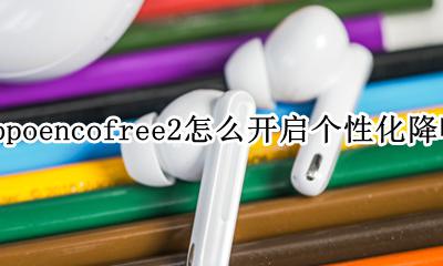 oppo降噪功能怎么设置 oppoencofree2怎么开启个性化降噪