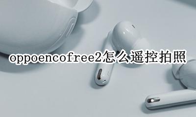 oppoencofree使用方法 oppoencofree2怎么遥控拍照