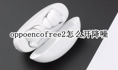 oppoencofree2怎么开降噪 oppoencofree支持主动降噪吗