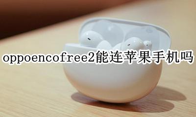 oppo enco free支持苹果吗 oppoencofree2能连苹果手机吗